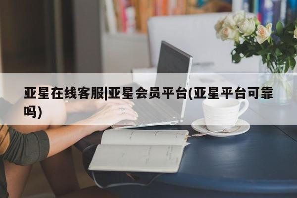 亚星手机版 亚星管理官网亚星在线客服|亚星会员平台(亚星平台可靠吗)