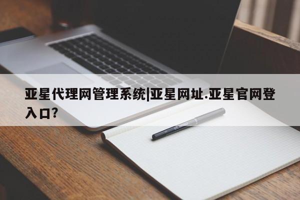 亚星手机版 亚星管理官网亚星代理网管理系统|亚星网址.亚星官网登入口？