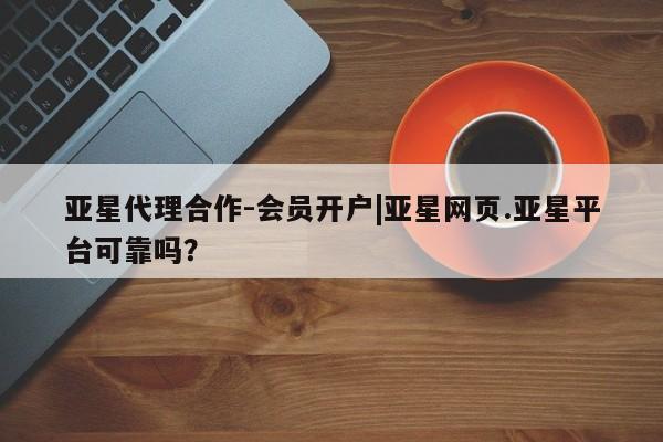 亚星手机版 亚星管理官网亚星代理合作-会员开户|亚星网页.亚星平台可靠吗？