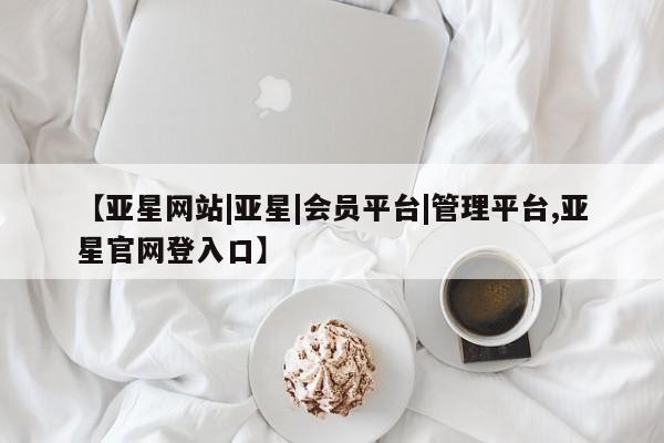 亚星手机版 亚星管理官网【亚星网站|亚星|会员平台|管理平台,亚星官网登入口】