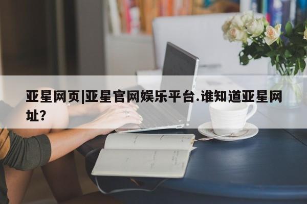 亚星手机版 亚星管理官网亚星网页|亚星官网娱乐平台.谁知道亚星网址？