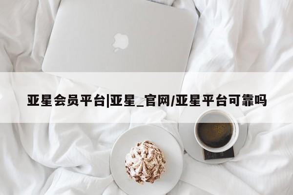 亚星手机版 亚星管理官网亚星会员平台|亚星_官网/亚星平台可靠吗