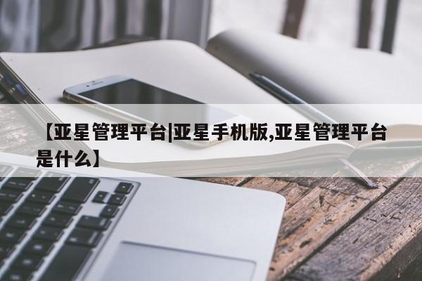 亚星手机版 亚星管理官网【亚星管理平台|亚星手机版,亚星管理平台是什么】