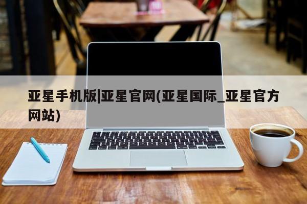 亚星手机版 亚星管理官网亚星手机版|亚星官网(亚星国际_亚星官方网站)