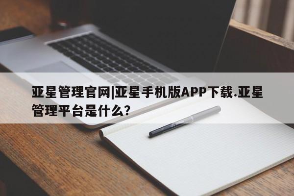 亚星手机版 亚星管理官网亚星管理官网|亚星手机版APP下载.亚星管理平台是什么？