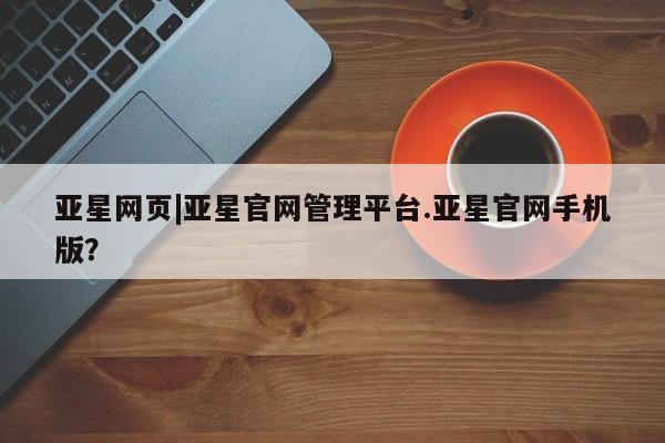 亚星手机版 亚星管理官网亚星网页|亚星官网管理平台.亚星官网手机版？