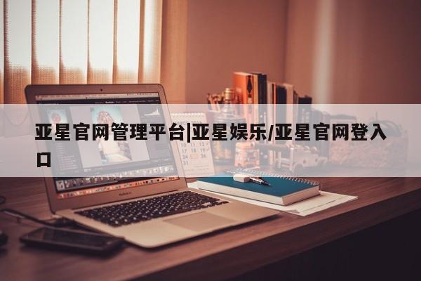 亚星手机版 亚星管理官网亚星官网管理平台|亚星娱乐/亚星官网登入口