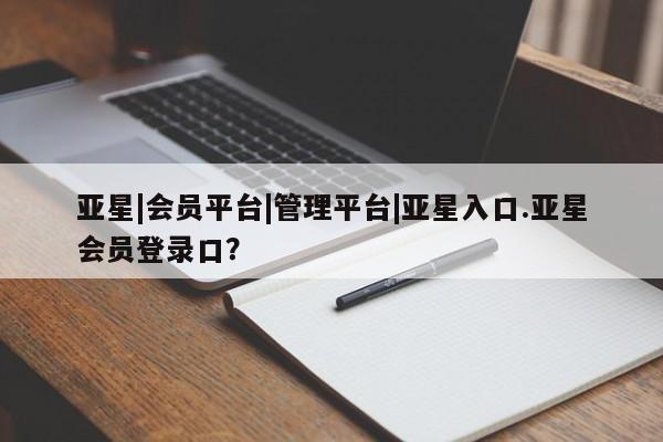 亚星手机版 亚星管理官网亚星|会员平台|管理平台|亚星入口.亚星会员登录口？