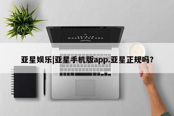 亚星手机版 亚星管理官网亚星娱乐|亚星手机版app.亚星正规吗？