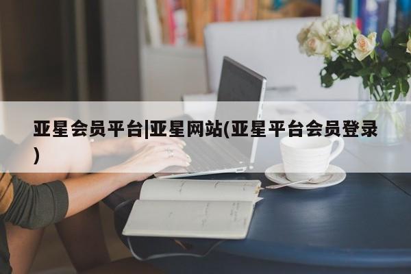 亚星手机版 亚星管理官网亚星会员平台|亚星网站(亚星平台会员登录)