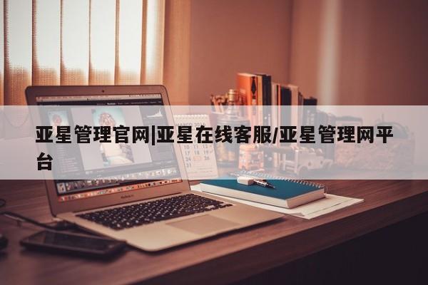亚星手机版 亚星管理官网亚星管理官网|亚星在线客服/亚星管理网平台