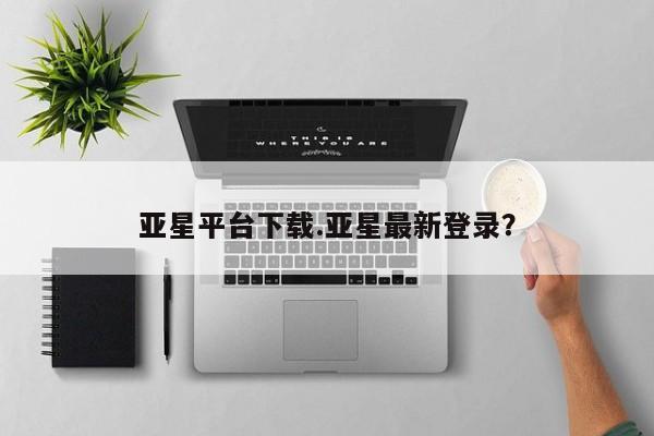 亚星手机版 亚星管理官网亚星平台下载.亚星最新登录？