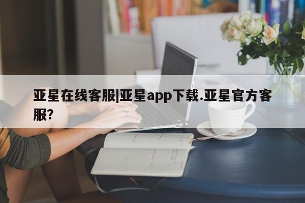 亚星手机版 亚星管理官网亚星在线客服|亚星app下载.亚星官方客服？