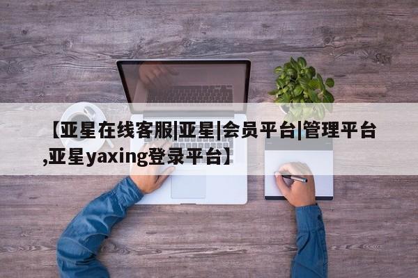 亚星手机版 亚星管理官网【亚星在线客服|亚星|会员平台|管理平台,亚星yaxing登录平台】