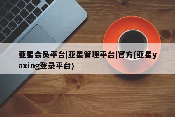 亚星手机版 亚星管理官网亚星会员平台|亚星管理平台|官方(亚星yaxing登录平台)