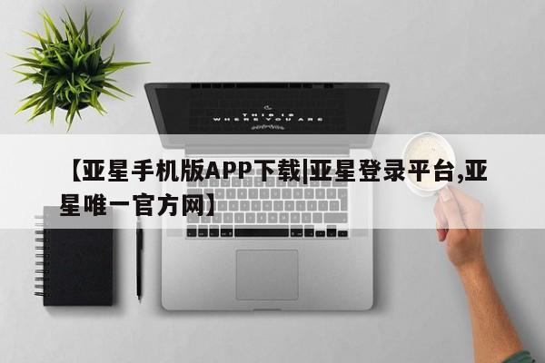 亚星手机版 亚星管理官网【亚星手机版APP下载|亚星登录平台,亚星唯一官方网】