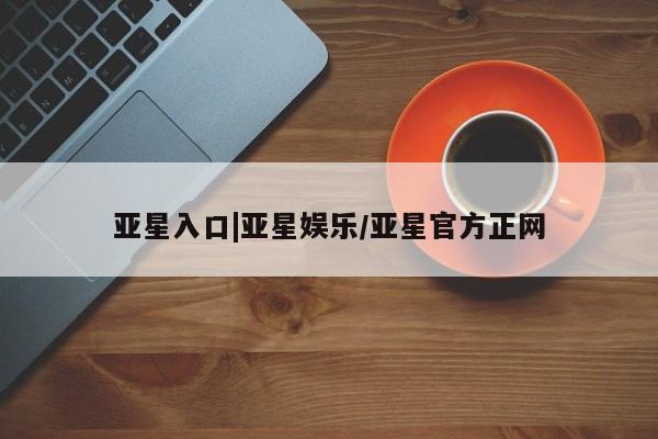 亚星手机版 亚星管理官网亚星入口|亚星娱乐/亚星官方正网