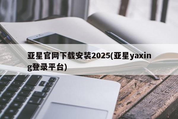 亚星手机版 亚星管理官网亚星官网下载安装2025(亚星yaxing登录平台)