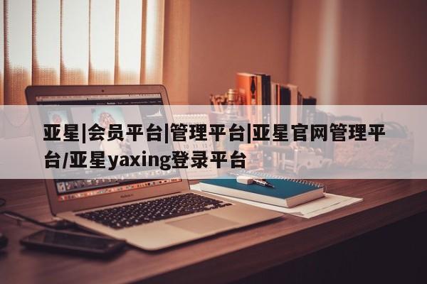 亚星手机版 亚星管理官网亚星|会员平台|管理平台|亚星官网管理平台/亚星yaxing登录平台
