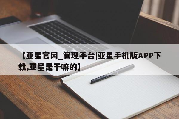 亚星手机版 亚星管理官网【亚星官网_管理平台|亚星手机版APP下载,亚星是干嘛的】