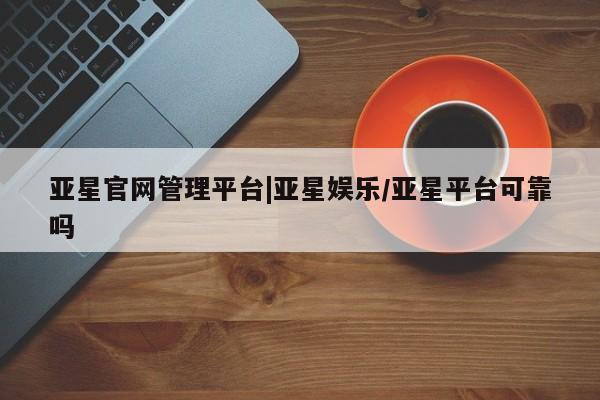 亚星手机版 亚星管理官网亚星官网管理平台|亚星娱乐/亚星平台可靠吗