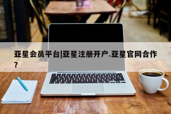 亚星手机版 亚星管理官网亚星会员平台|亚星注册开户.亚星官网合作？
