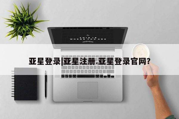 亚星手机版 亚星管理官网亚星登录|亚星注册.亚星登录官网？