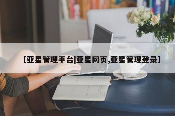 亚星手机版 亚星管理官网【亚星管理平台|亚星网页,亚星管理登录】